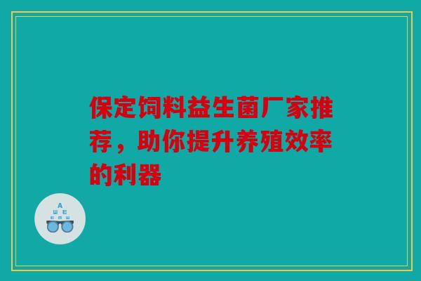保定饲料益生菌厂家推荐,助你提升养殖效率的利器 保定饲料益生菌厂家推荐,助你提升养殖效率的利器