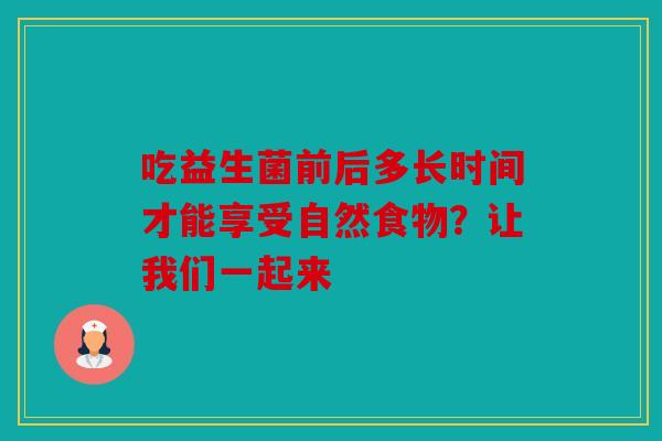 吃益生菌前后多长时间才能享受自然食物？让我们一起来
