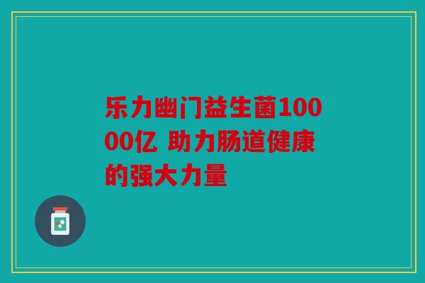 乐力幽门益生菌10000亿 助力肠道健康的强大力量