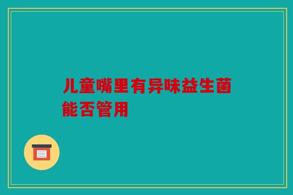 儿童嘴里有异味益生菌能否管用