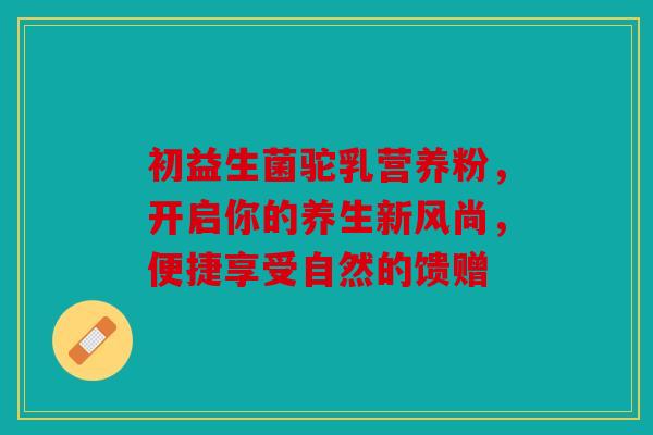 初益生菌驼乳营养粉,开启你的养生新风尚,便捷享受自然的馈赠 初益生菌驼乳营养粉,开启你的养生新风尚,便捷享受自然的馈赠