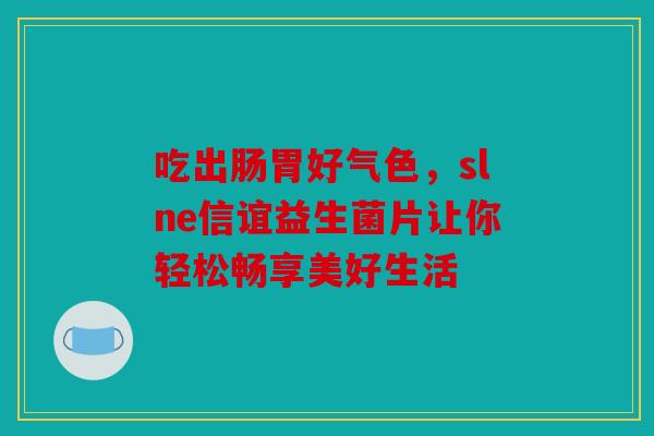 吃出肠胃好气色，slne信谊益生菌片让你轻松畅享美好生活