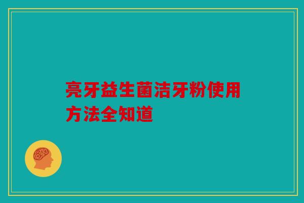亮牙益生菌洁牙粉使用方法全知道