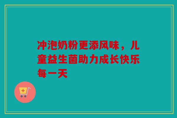 冲泡奶粉更添风味，儿童益生菌助力成长快乐每一天