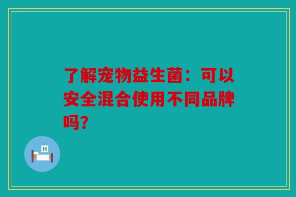 了解宠物益生菌：可以安全混合使用不同品牌吗？