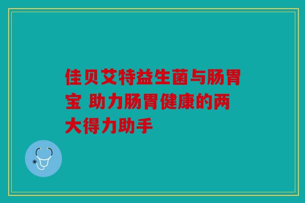 佳贝艾特益生菌与肠胃宝 助力肠胃健康的两大得力助手 佳贝艾特益生菌与肠胃宝 助力肠胃健康的两大得力助手