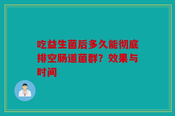 吃益生菌后多久能彻底排空肠道菌群？效果与时间