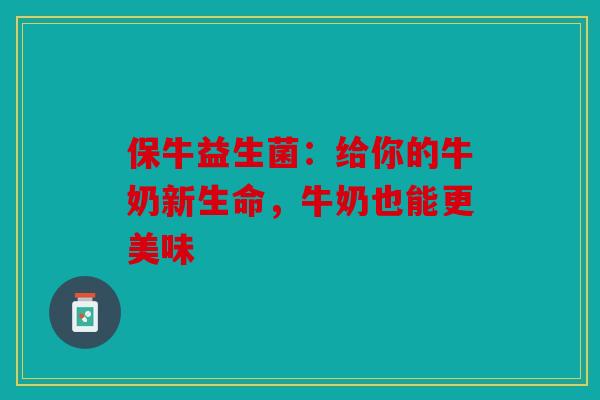 保牛益生菌:给你的牛奶新生命,牛奶也能更美味 保牛益生菌:给你的牛奶新生命,牛奶也能更美味