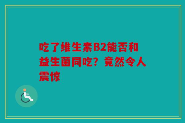吃了维生素B2能否和益生菌同吃？竟然令人震惊
