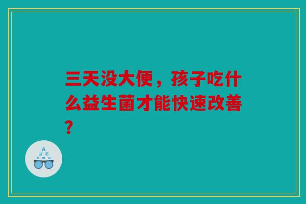 三天没大便，孩子吃什么益生菌才能快速改善？