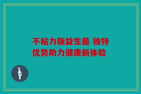 不粘力版益生菌 独特优势助力健康新体验