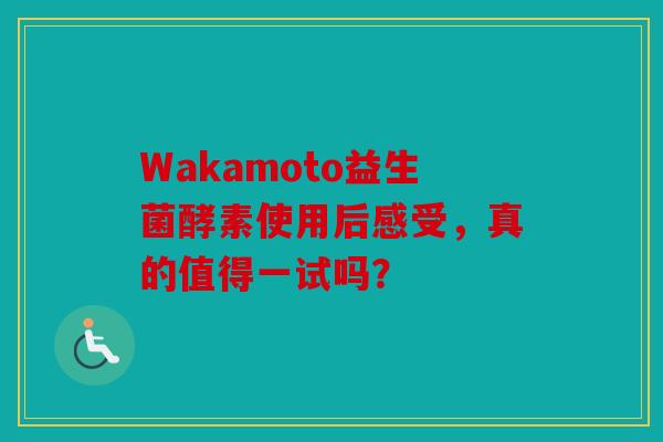 Wakamoto益生菌酵素使用后感受，真的值得一试吗？
