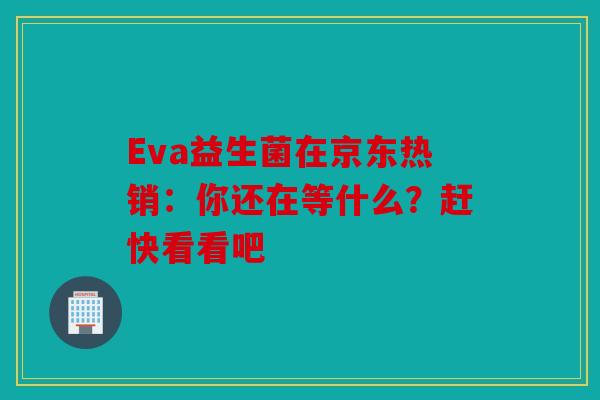 Eva益生菌在京东热销:你还在等什么?赶快看看吧 Eva益生菌在京东热销:你还在等什么?赶快看看吧