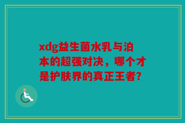 xdg益生菌水乳与泊本的超强对决，哪个才是护肤界的真正王者？