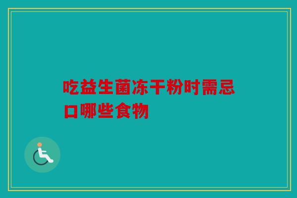 吃益生菌冻干粉时需忌口哪些食物