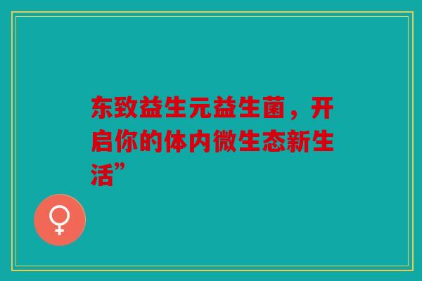 东致益生元益生菌,开启你的体内微生态新生活” 东致益生元益生菌,开启你的体内微生态新生活”