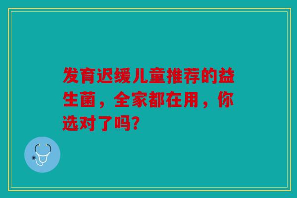 发育迟缓儿童推荐的益生菌，全家都在用，你选对了吗？