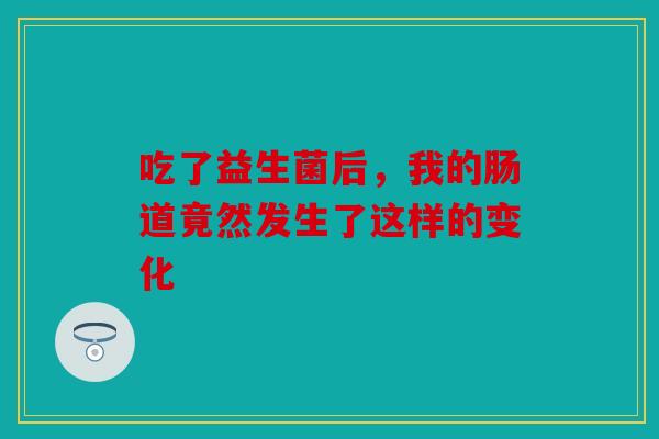 吃了益生菌后,我的肠道竟然发生了这样的变化 吃了益生菌后,我的肠道竟然发生了这样的变化