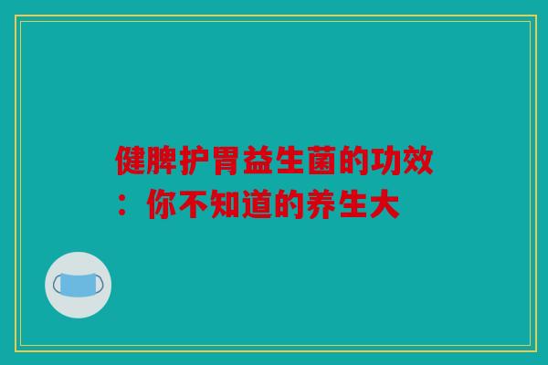 健脾护胃益生菌的功效:你不知道的养生大 健脾护胃益生菌的功效:你不知道的养生大