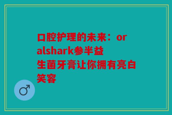 口腔护理的未来:oralshark参半益生菌牙膏让你拥有亮白笑容 口腔护理的未来:oralshark参半益生菌牙膏让你拥有亮白笑容