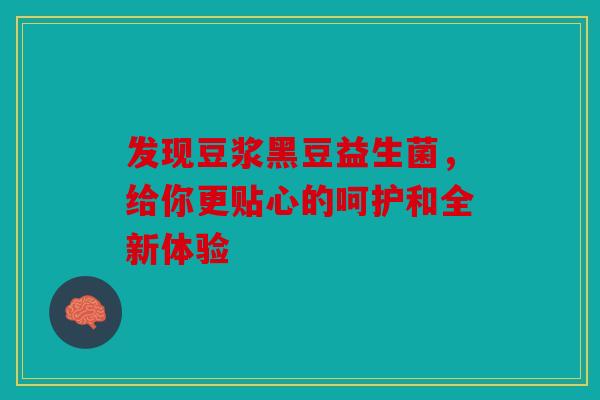 发现豆浆黑豆益生菌，给你更贴心的呵护和全新体验