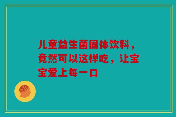 儿童益生菌固体饮料，竟然可以这样吃，让宝宝爱上每一口