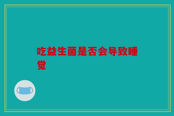 吃益生菌是否会导致睡觉 吃益生菌是否会导致睡觉