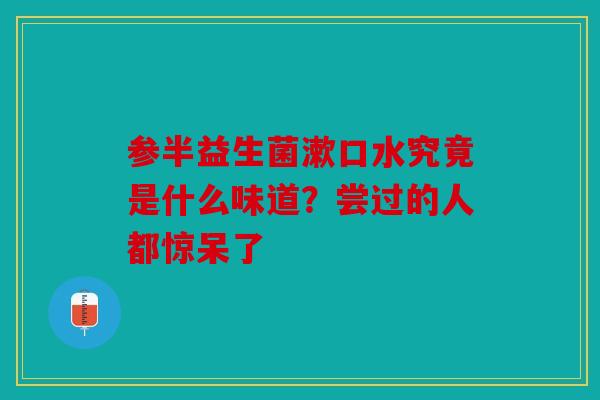 参半益生菌漱口水究竟是什么味道？尝过的人都惊呆了