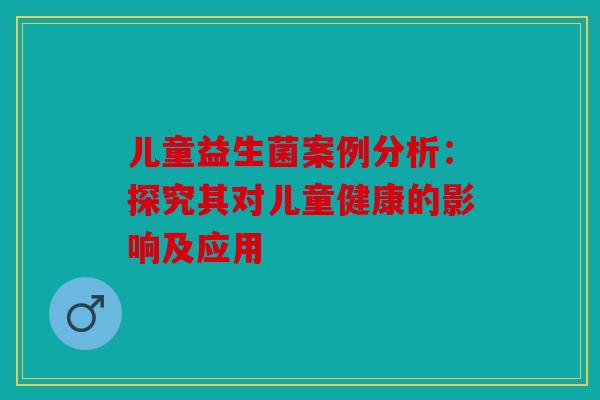 儿童益生菌案例分析：探究其对儿童健康的影响及应用