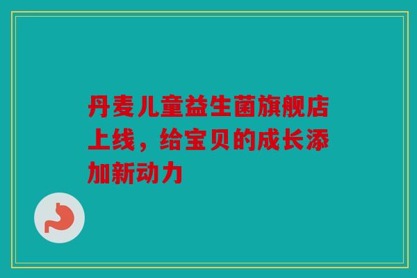 丹麦儿童益生菌旗舰店上线，给宝贝的成长添加新动力