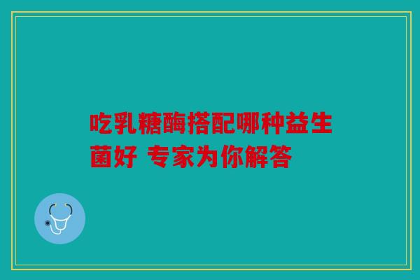 吃乳糖酶搭配哪种益生菌好 专家为你解答