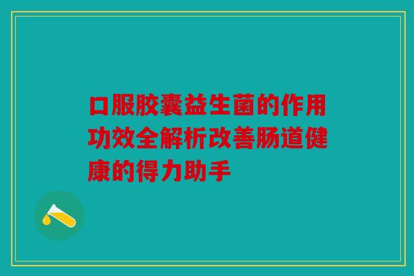 口服胶囊益生菌的作用功效全解析改善肠道健康的得力助手