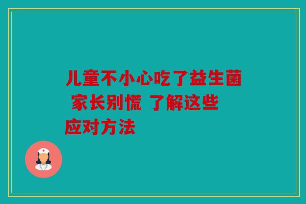 儿童不小心吃了益生菌 家长别慌 了解这些应对方法