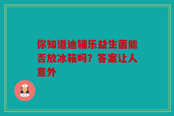 你知道迪辅乐益生菌能否放冰箱吗？答案让人意外