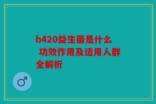 b420益生菌是什么 功效作用及适用人群全解析