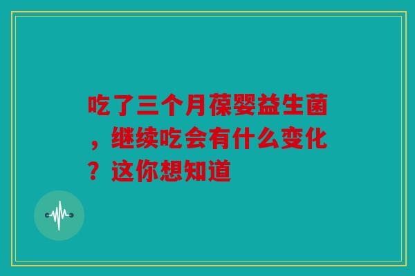 吃了三个月葆婴益生菌，继续吃会有什么变化？这你想知道