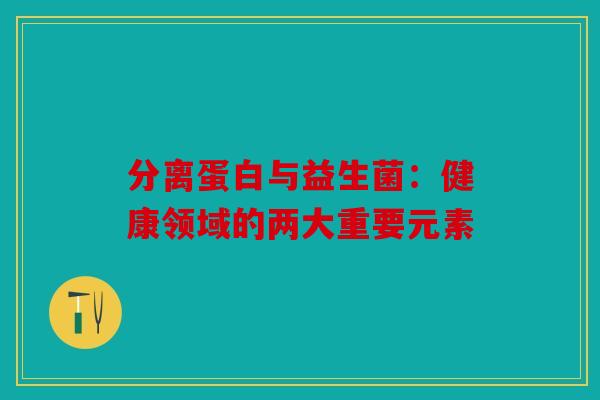 分离蛋白与益生菌:健康领域的两大重要元素 分离蛋白与益生菌:健康领域的两大重要元素