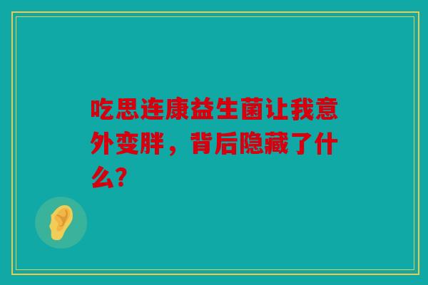 吃思连康益生菌让我意外变胖，背后隐藏了什么？