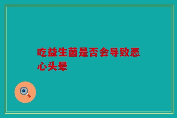 吃益生菌是否会导致恶心头晕