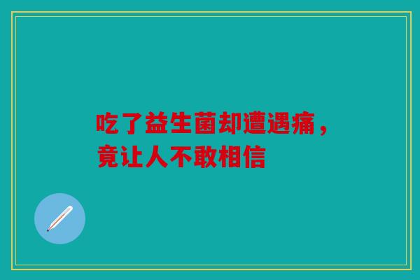 吃了益生菌却遭遇痛，竟让人不敢相信