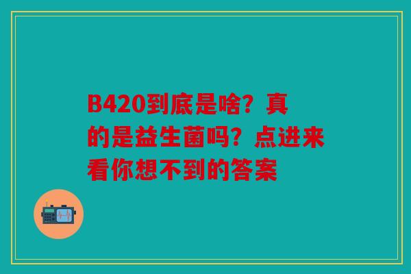 B420到底是啥？真的是益生菌吗？点进来看你想不到的答案