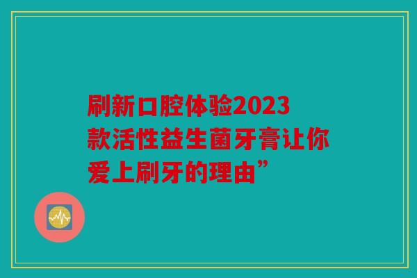 刷新口腔体验2023款活性益生菌牙膏让你爱上刷牙的理由” 刷新口腔体验2023款活性益生菌牙膏让你爱上刷牙的理由”