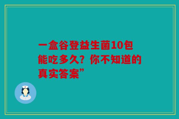 一盒谷登益生菌10包能吃多久?你不知道的真实答案” 一盒谷登益生菌10包能吃多久?你不知道的真实答案”