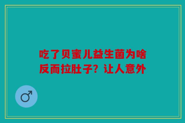 吃了贝蜜儿益生菌为啥反而拉肚子?让人意外 吃了贝蜜儿益生菌为啥反而拉肚子?让人意外