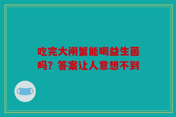 吃完大闸蟹能喝益生菌吗？答案让人意想不到