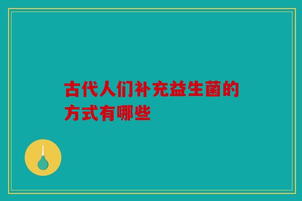 古代人们补充益生菌的方式有哪些