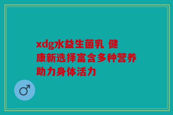 xdg水益生菌乳 健康新选择富含多种营养助力身体活力