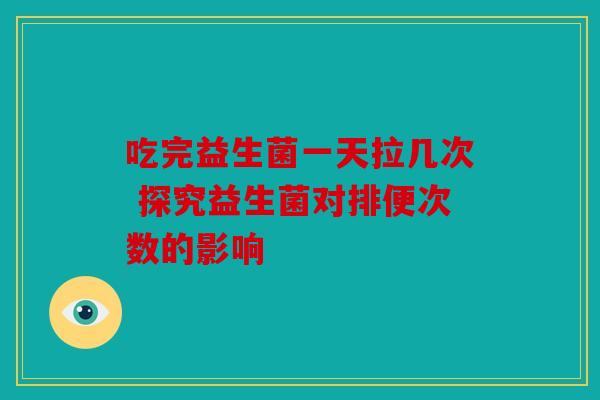 吃完益生菌一天拉几次 探究益生菌对排便次数的影响 吃完益生菌一天拉几次 探究益生菌对排便次数的影响
