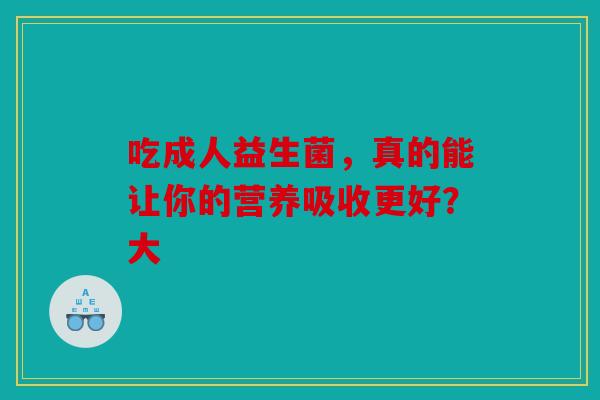 吃成人益生菌，真的能让你的营养吸收更好？大