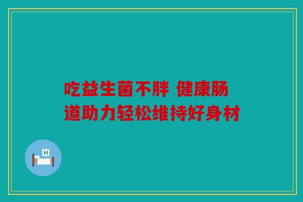 吃益生菌不胖 健康肠道助力轻松维持好身材